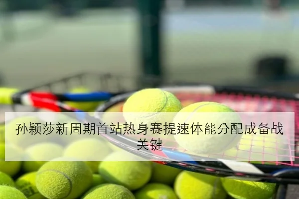 孙颖莎新周期首站热身赛提速体能分配成备战关键