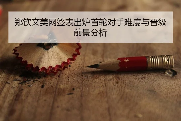 郑钦文美网签表出炉首轮对手难度与晋级前景分析