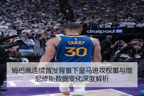 姆巴佩连续首发背景下皇马进攻权重与维尼修斯数据变化深度解析